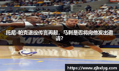 托尼-帕克退役传言再起，马刺是否将向他发出邀请？